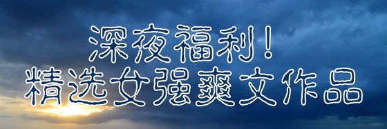 深夜福利！精選女強爽文作品